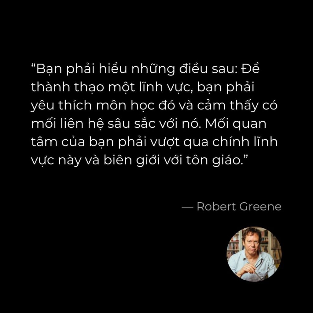 Để thành thạo một lĩnh vực, bạn phải yêu thích môn học đó và cảm thấy có mối liên hệ sâu sắc với nó. Robert Greene